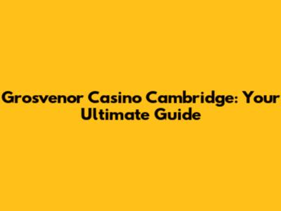 Grosvenor Casino Cambridge: Your Ultimate Guide