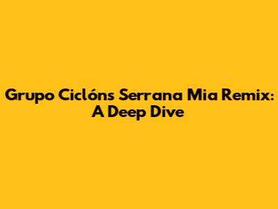 Grupo Ciclón's 'Serrana Mia' Remix: A Deep Dive