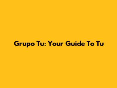 Grupo Tu: Your Guide To "Tu"