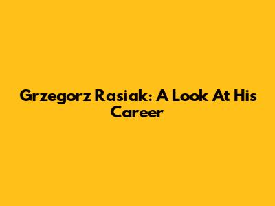 Grzegorz Rasiak: A Look At His Career