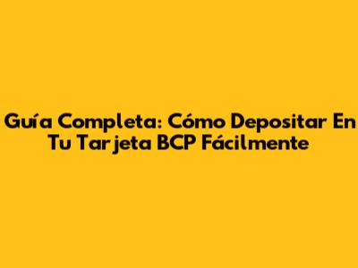 Guía Completa: Cómo Depositar En Tu Tarjeta BCP Fácilmente