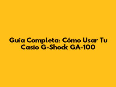 Guía Completa: Cómo Usar Tu Casio G-Shock GA-100
