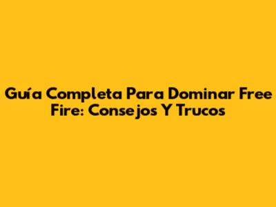 Guía Completa Para Dominar Free Fire: Consejos Y Trucos
