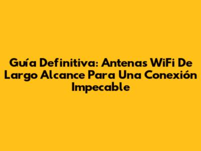 Guía Definitiva: Antenas WiFi De Largo Alcance Para Una Conexión Impecable