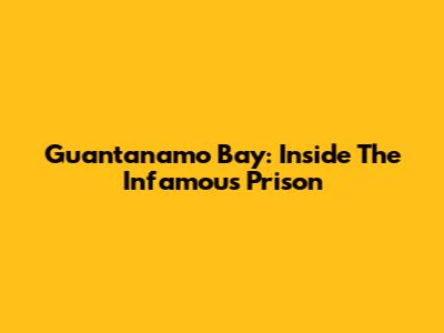 Guantanamo Bay: Inside The Infamous Prison