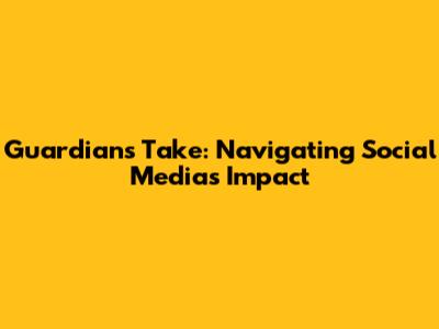 Guardian's Take: Navigating Social Media's Impact