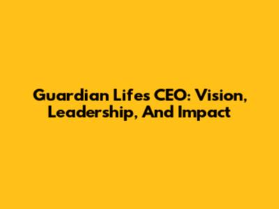 Guardian Life's CEO: Vision, Leadership, And Impact