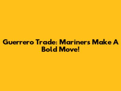 Guerrero Trade: Mariners Make A Bold Move!