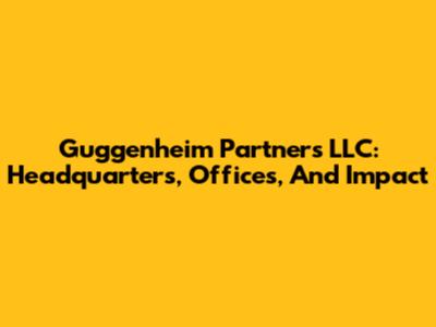Guggenheim Partners LLC: Headquarters, Offices, And Impact