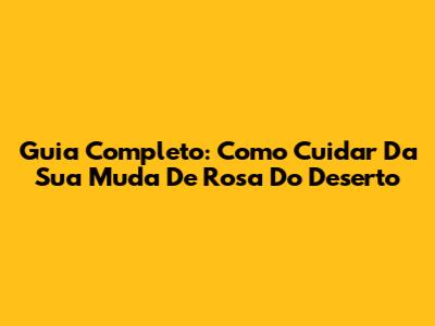 Guia Completo: Como Cuidar Da Sua Muda De Rosa Do Deserto