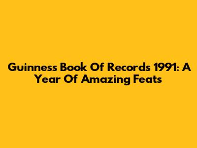 Guinness Book Of Records 1991: A Year Of Amazing Feats