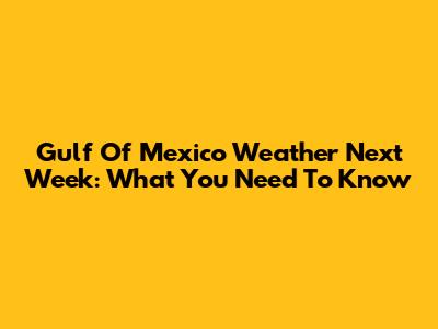 Gulf Of Mexico Weather Next Week: What You Need To Know
