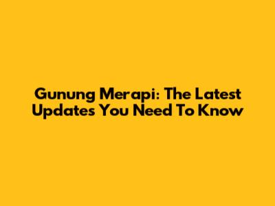 Gunung Merapi: The Latest Updates You Need To Know