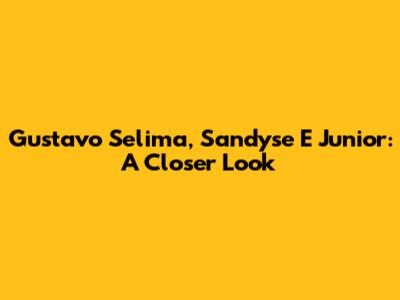Gustavo Selima, Sandyse E Junior: A Closer Look