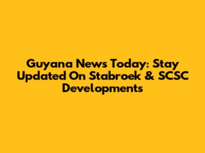 Guyana News Today: Stay Updated On Stabroek & SCSC Developments