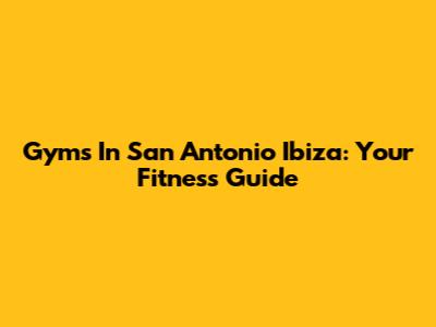 Gyms In San Antonio Ibiza: Your Fitness Guide