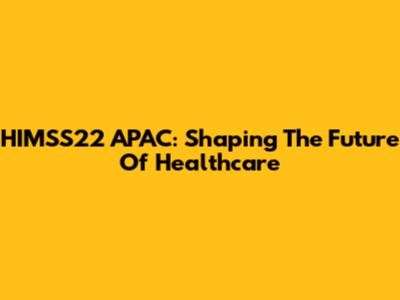 HIMSS22 APAC: Shaping The Future Of Healthcare