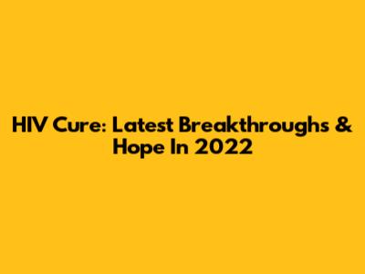 HIV Cure: Latest Breakthroughs & Hope In 2022