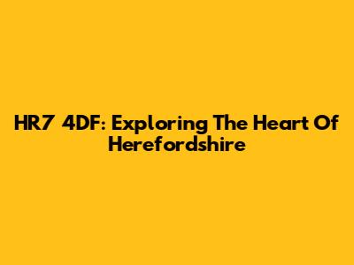 HR7 4DF: Exploring The Heart Of Herefordshire
