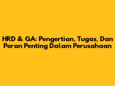 HRD & GA: Pengertian, Tugas, Dan Peran Penting Dalam Perusahaan