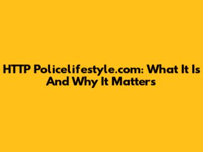 HTTP Policelifestyle.com: What It Is And Why It Matters