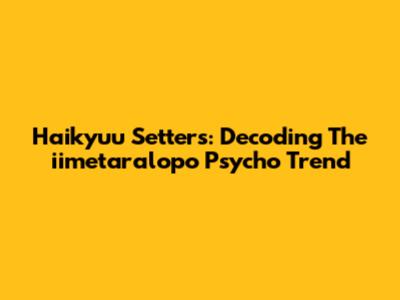 Haikyuu Setters: Decoding The 'iimetaralopo Psycho' Trend