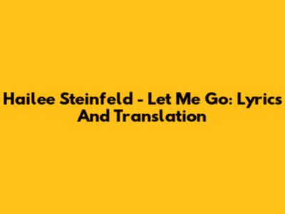 Hailee Steinfeld - Let Me Go: Lyrics And Translation