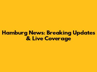 Hamburg News: Breaking Updates & Live Coverage
