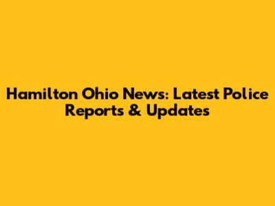 Hamilton Ohio News: Latest Police Reports & Updates
