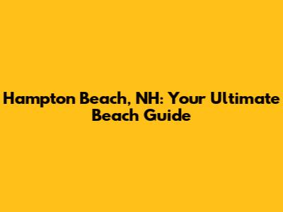 Hampton Beach, NH: Your Ultimate Beach Guide