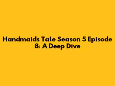 Handmaid's Tale Season 5 Episode 8: A Deep Dive