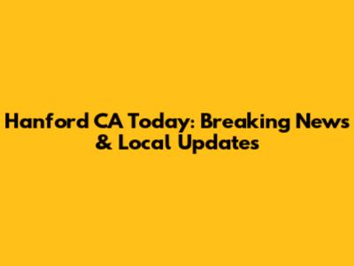 Hanford CA Today: Breaking News & Local Updates