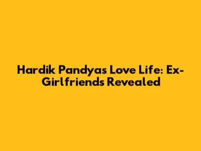 Hardik Pandya's Love Life: Ex-Girlfriends Revealed