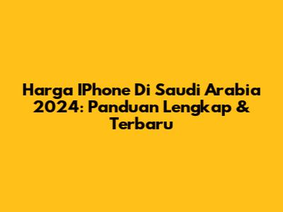 Harga IPhone Di Saudi Arabia 2024: Panduan Lengkap & Terbaru
