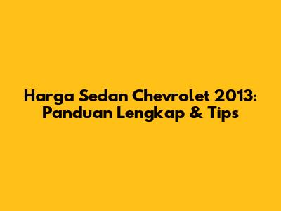 Harga Sedan Chevrolet 2013: Panduan Lengkap & Tips