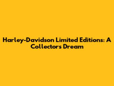 Harley-Davidson Limited Editions: A Collector's Dream