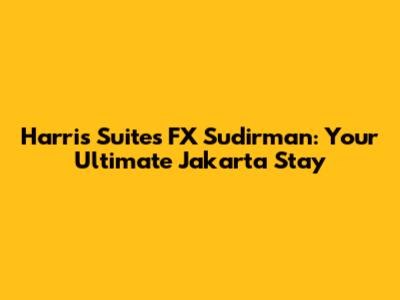 Harris Suites FX Sudirman: Your Ultimate Jakarta Stay