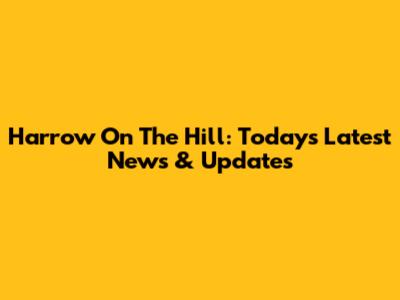 Harrow On The Hill: Today's Latest News & Updates