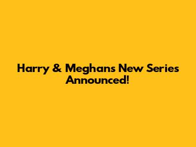 Harry & Meghan's New Series Announced!