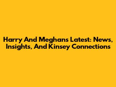 Harry And Meghan's Latest: News, Insights, And Kinsey Connections