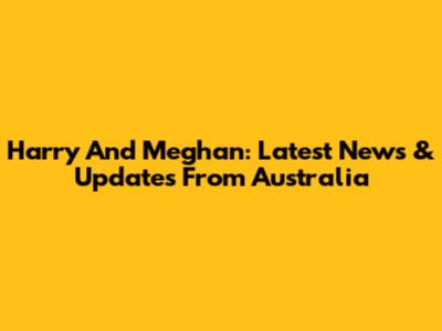 Harry And Meghan: Latest News & Updates From Australia