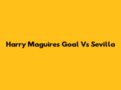 Harry Maguire's Goal Vs Sevilla