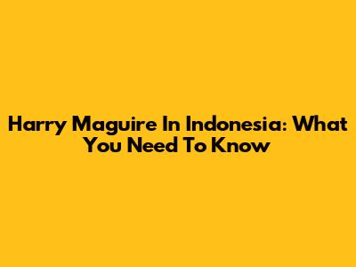 Harry Maguire In Indonesia: What You Need To Know