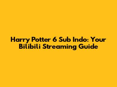 Harry Potter 6 Sub Indo: Your Bilibili Streaming Guide