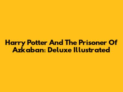 Harry Potter And The Prisoner Of Azkaban: Deluxe Illustrated