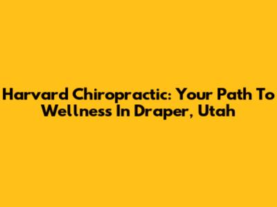 Harvard Chiropractic: Your Path To Wellness In Draper, Utah