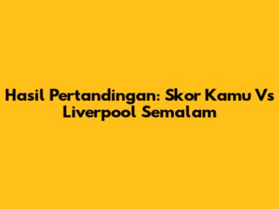 Hasil Pertandingan: Skor Kamu Vs Liverpool Semalam