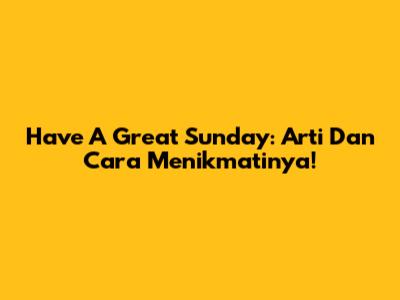 Have A Great Sunday: Arti Dan Cara Menikmatinya!