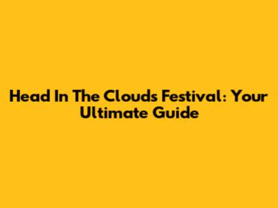 Head In The Clouds Festival: Your Ultimate Guide