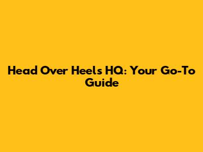 Head Over Heels HQ: Your Go-To Guide